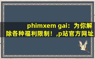 phimxem gai：为你解除各种福利限制！,p站官方网址